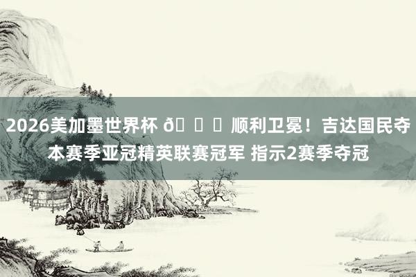 2026美加墨世界杯 🏆顺利卫冕！吉达国民夺本赛季亚冠精英联赛冠军 指示2赛季夺冠