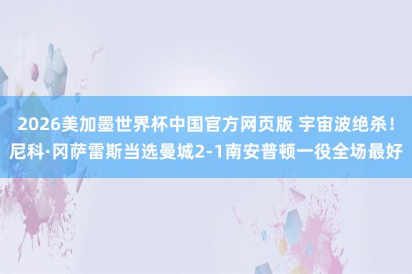 2026美加墨世界杯中国官方网页版 宇宙波绝杀！尼科·冈萨雷斯当选曼城2-1南安普顿一役全场最好