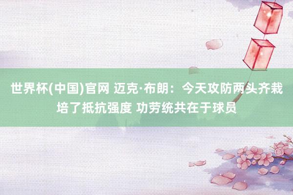 世界杯(中国)官网 迈克·布朗：今天攻防两头齐栽培了抵抗强度 功劳统共在于球员