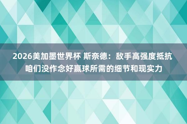 2026美加墨世界杯 斯奈德：敌手高强度抵抗 咱们没作念好赢球所需的细节和现实力