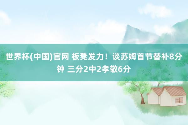 世界杯(中国)官网 板凳发力！谈苏姆首节替补8分钟 三分2中2孝敬6分