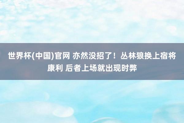 世界杯(中国)官网 亦然没招了！丛林狼换上宿将康利 后者上场就出现时弊