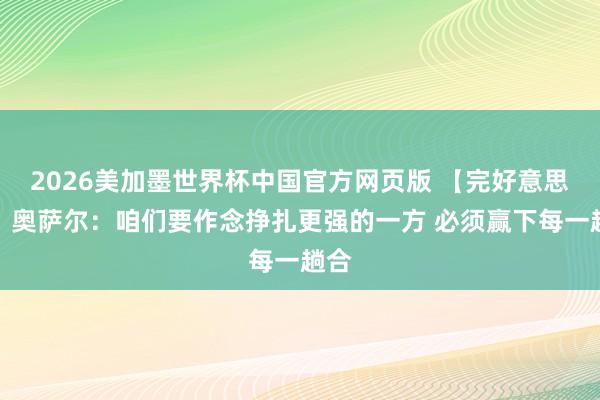 2026美加墨世界杯中国官方网页版 【完好意思版】奥萨尔：咱们要作念挣扎更强的一方 必须赢下每一趟合