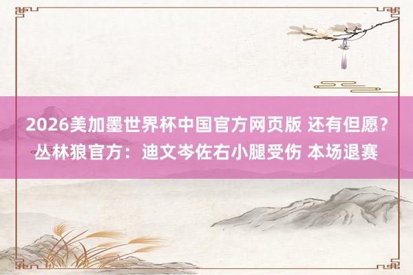 2026美加墨世界杯中国官方网页版 还有但愿？丛林狼官方：迪文岑佐右小腿受伤 本场退赛