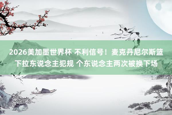 2026美加墨世界杯 不利信号！麦克丹尼尔斯篮下拉东说念主犯规 个东说念主两次被换下场