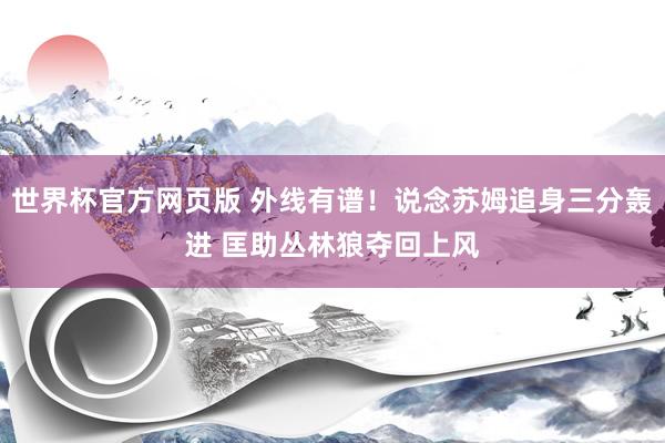 世界杯官方网页版 外线有谱！说念苏姆追身三分轰进 匡助丛林狼夺回上风