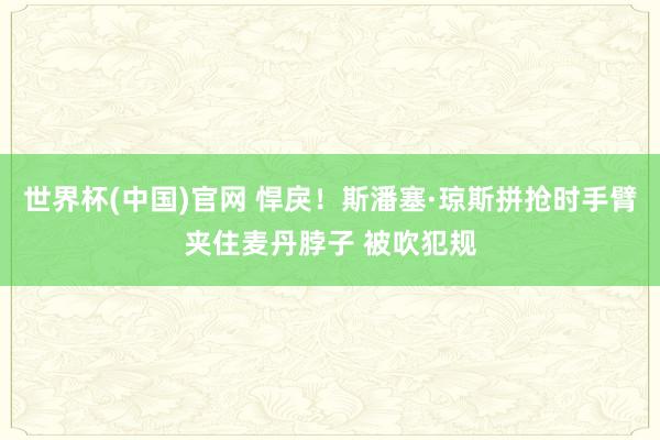 世界杯(中国)官网 悍戾！斯潘塞·琼斯拼抢时手臂夹住麦丹脖子 被吹犯规