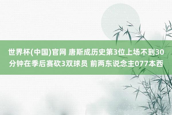 世界杯(中国)官网 唐斯成历史第3位上场不到30分钟在季后赛砍3双球员 前两东说念主077本西
