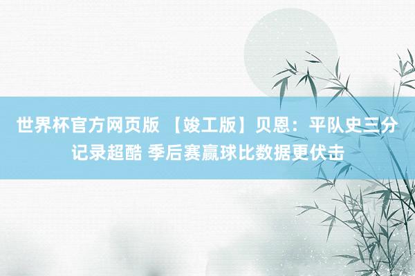世界杯官方网页版 【竣工版】贝恩：平队史三分记录超酷 季后赛赢球比数据更伏击