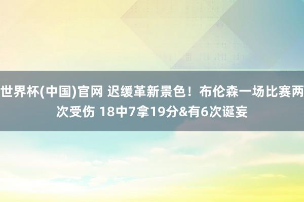 世界杯(中国)官网 迟缓革新景色！布伦森一场比赛两次受伤 18中7拿19分&有6次诞妄