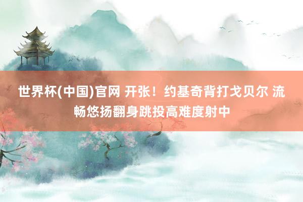世界杯(中国)官网 开张！约基奇背打戈贝尔 流畅悠扬翻身跳投高难度射中