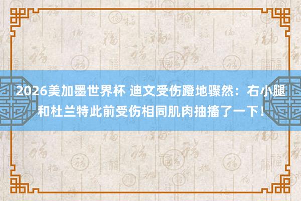 2026美加墨世界杯 迪文受伤蹬地骤然：右小腿和杜兰特此前受伤相同肌肉抽搐了一下！