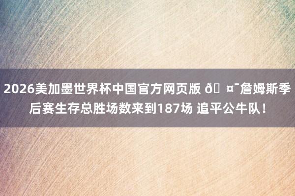2026美加墨世界杯中国官方网页版 🤯詹姆斯季后赛生存总胜场数来到187场 追平公牛队！