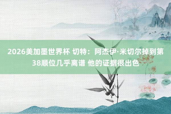 2026美加墨世界杯 切特：阿杰伊·米切尔掉到第38顺位几乎离谱 他的证据很出色