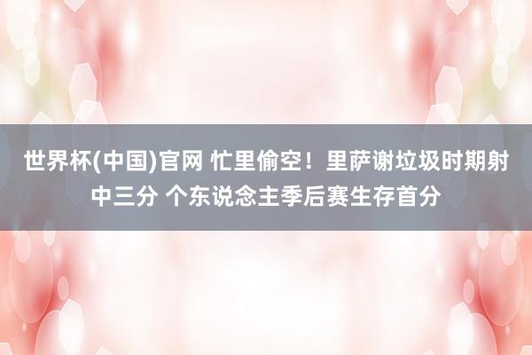 世界杯(中国)官网 忙里偷空！里萨谢垃圾时期射中三分 个东说念主季后赛生存首分