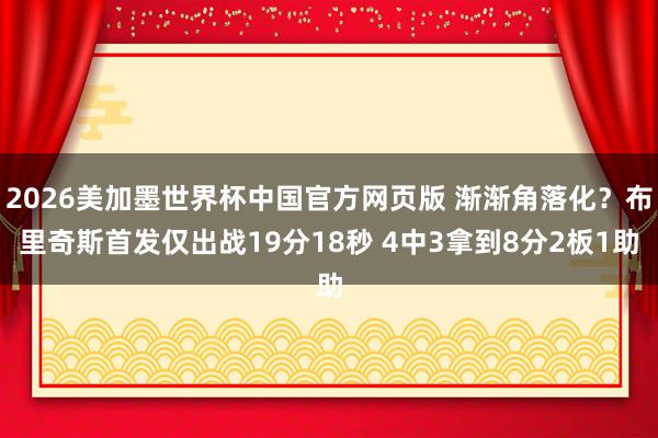 2026美加墨世界杯中国官方网页版 渐渐角落化？布里奇斯首发仅出战19分18秒 4中3拿到8分2板1助