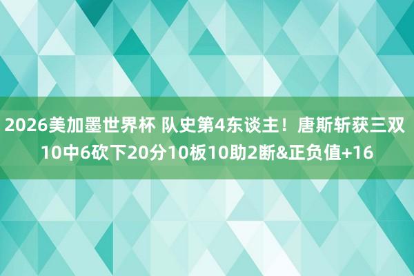 2026美加墨世界杯 队史第4东谈主！唐斯斩获三双 10中6砍下20分10板10助2断&正负值+16