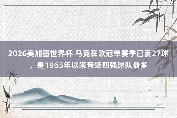 2026美加墨世界杯 马竞在欧冠单赛季已丢27球，是1965年以来晋级四强球队最多