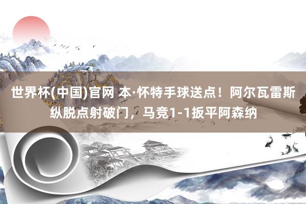 世界杯(中国)官网 本·怀特手球送点！阿尔瓦雷斯纵脱点射破门，马竞1-1扳平阿森纳