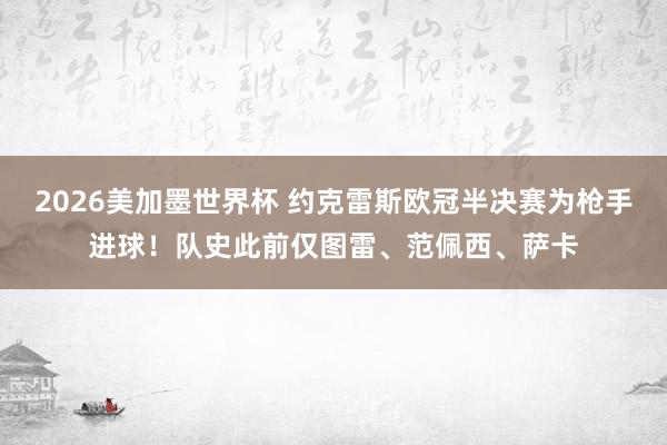 2026美加墨世界杯 约克雷斯欧冠半决赛为枪手进球！队史此前仅图雷、范佩西、萨卡