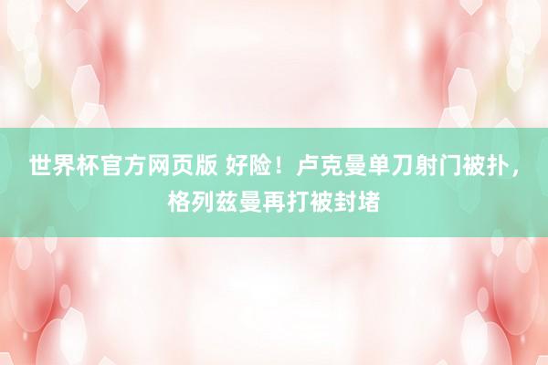 世界杯官方网页版 好险！卢克曼单刀射门被扑，格列兹曼再打被封堵