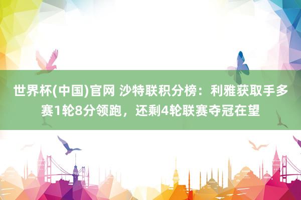 世界杯(中国)官网 沙特联积分榜：利雅获取手多赛1轮8分领跑，还剩4轮联赛夺冠在望