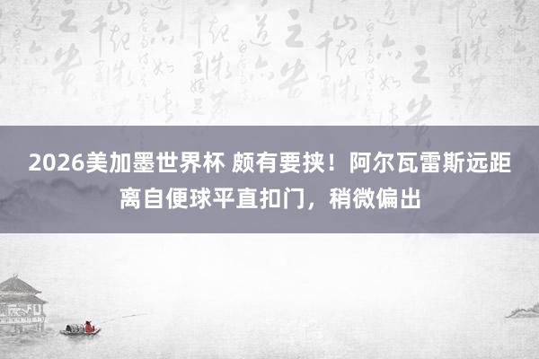 2026美加墨世界杯 颇有要挟！阿尔瓦雷斯远距离自便球平直扣门，稍微偏出