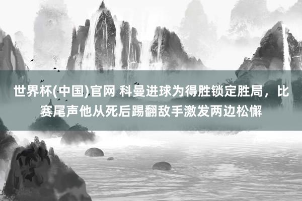 世界杯(中国)官网 科曼进球为得胜锁定胜局，比赛尾声他从死后踢翻敌手激发两边松懈