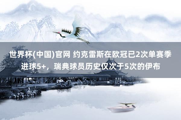世界杯(中国)官网 约克雷斯在欧冠已2次单赛季进球5+，瑞典球员历史仅次于5次的伊布