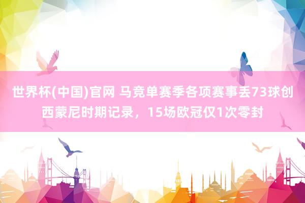 世界杯(中国)官网 马竞单赛季各项赛事丢73球创西蒙尼时期记录，15场欧冠仅1次零封