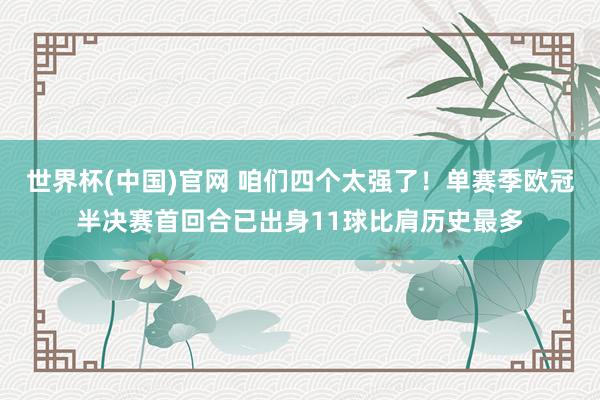 世界杯(中国)官网 咱们四个太强了！单赛季欧冠半决赛首回合已出身11球比肩历史最多