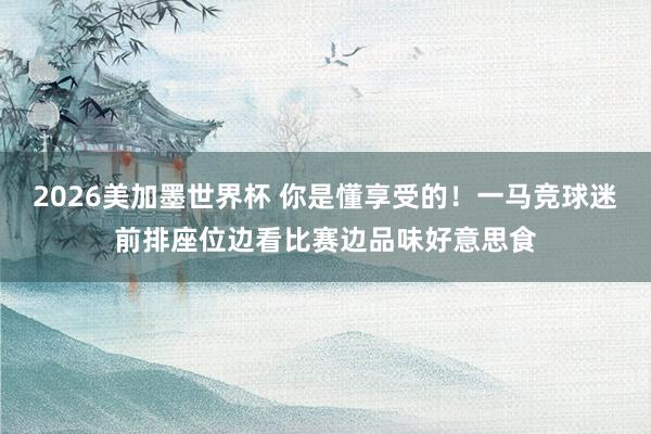 2026美加墨世界杯 你是懂享受的！一马竞球迷前排座位边看比赛边品味好意思食