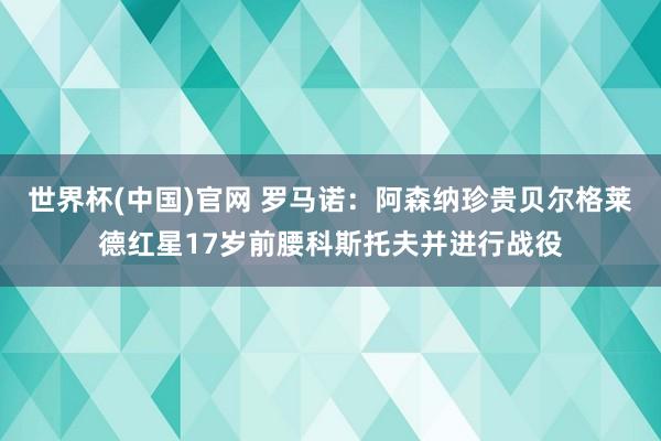世界杯(中国)官网 罗马诺：阿森纳珍贵贝尔格莱德红星17岁前腰科斯托夫并进行战役