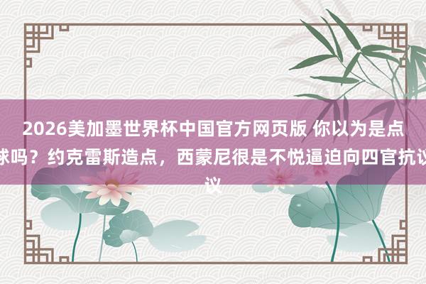 2026美加墨世界杯中国官方网页版 你以为是点球吗？约克雷斯造点，西蒙尼很是不悦逼迫向四官抗议