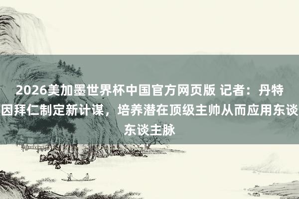 2026美加墨世界杯中国官方网页版 记者：丹特纪念因拜仁制定新计谋，培养潜在顶级主帅从而应用东谈主脉