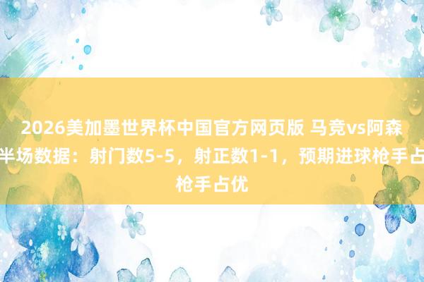 2026美加墨世界杯中国官方网页版 马竞vs阿森纳半场数据：射门数5-5，射正数1-1，预期进球枪手占优