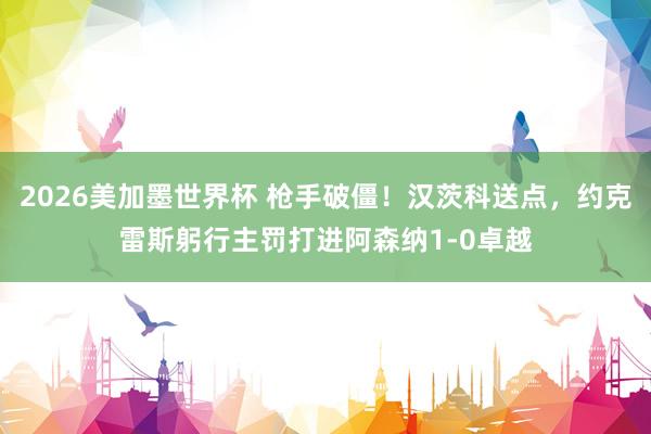 2026美加墨世界杯 枪手破僵！汉茨科送点，约克雷斯躬行主罚打进阿森纳1-0卓越
