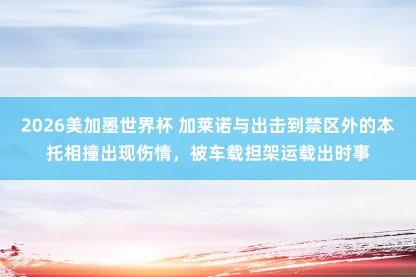 2026美加墨世界杯 加莱诺与出击到禁区外的本托相撞出现伤情，被车载担架运载出时事