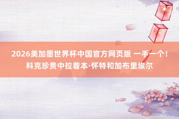 2026美加墨世界杯中国官方网页版 一手一个！科克珍贵中拉着本·怀特和加布里埃尔