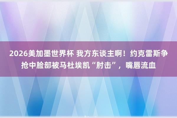 2026美加墨世界杯 我方东谈主啊！约克雷斯争抢中脸部被马杜埃凯“肘击”，<a href=