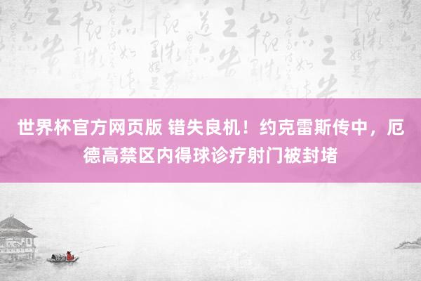 世界杯官方网页版 错失良机！约克雷斯传中，厄德高禁区内得球诊疗射门被封堵