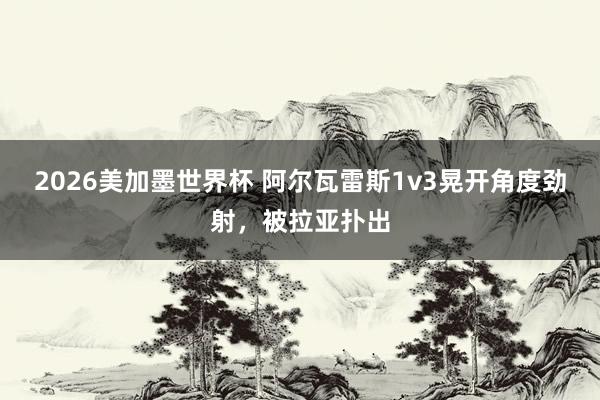 2026美加墨世界杯 阿尔瓦雷斯1v3晃开角度劲射，被拉亚扑出