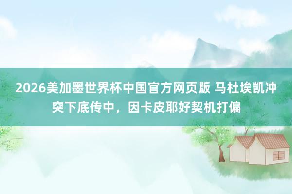 2026美加墨世界杯中国官方网页版 马杜埃凯冲突下底传中，因卡皮耶好契机打偏