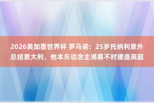 2026美加墨世界杯 罗马诺：25岁托纳利意外总结意大利，他本东说念主渴慕不时建造英超