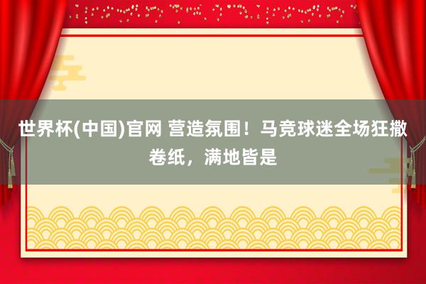 世界杯(中国)官网 营造氛围！马竞球迷全场狂撒卷纸，<a href=