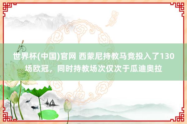 世界杯(中国)官网 西蒙尼持教马竞投入了130场欧冠，同时持教场次仅次于瓜迪奥拉