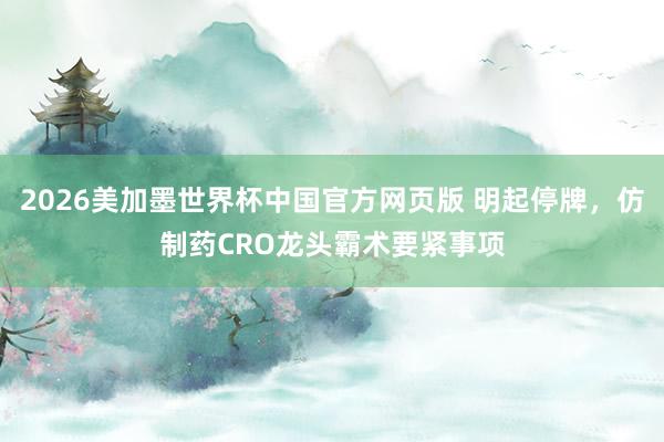 2026美加墨世界杯中国官方网页版 明起停牌，仿制药CRO龙头霸术要紧事项