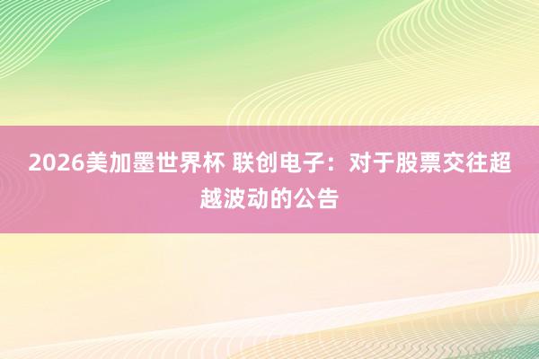 2026美加墨世界杯 联创电子：对于股票交往超越波动的公告