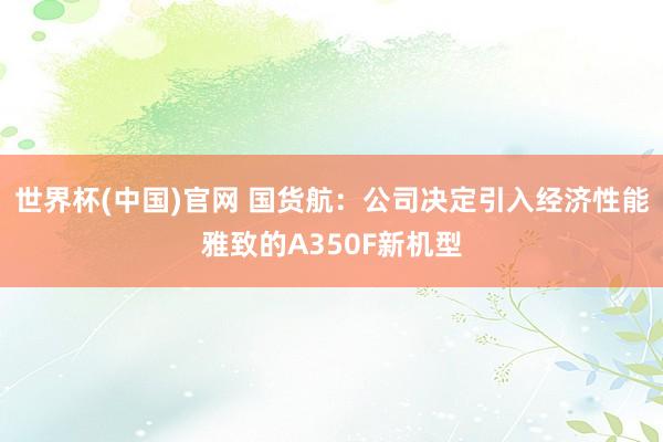 世界杯(中国)官网 国货航：公司决定引入经济性能雅致的A350F新机型