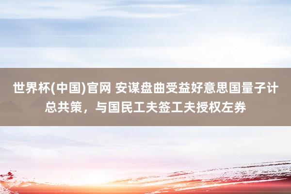 世界杯(中国)官网 安谋盘曲受益好意思国量子计总共策，与国民工夫签工夫授权左券
